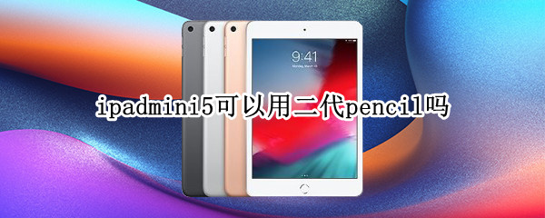 ipadmini5可以用二代pencil吗 ipadmini5支持二代pencil吗