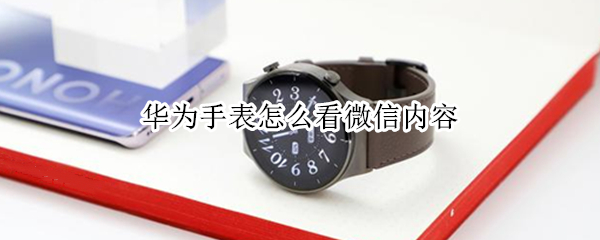 华为手表怎么看微信内容 华为智能手表微信怎么使用