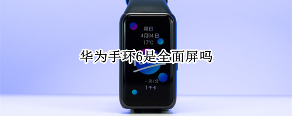 华为手环6是全面屏吗 华为手环6屏幕参数