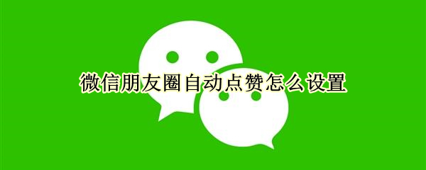 微信朋友圈自动点赞怎么设置 微信朋友圈自动点赞怎么设置社保和养老保险