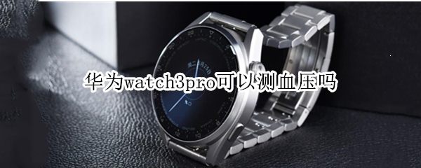 华为watch3pro可以测血压吗 华为手表watch3pro能监测血压不