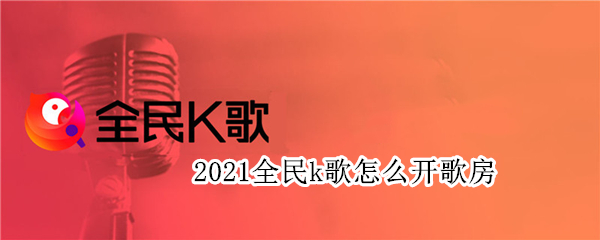 2021全民k歌怎么开歌房（2021全民k歌歌房怎么创建）