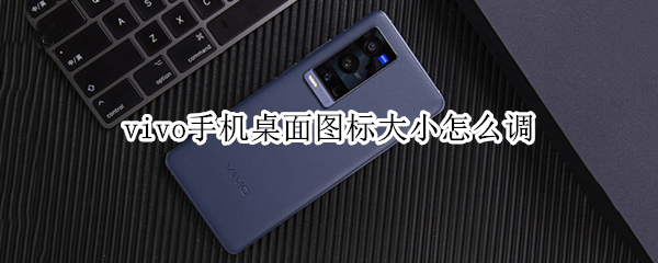 vivo手机桌面图标大小怎么调 vivo手机桌面图标怎么变回原来的
