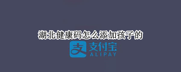 湖北健康码怎么添加孩子的（湖北健康码怎么添加孩子的支付宝）