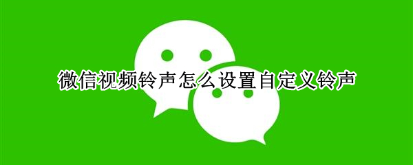 微信视频铃声怎么设置自定义铃声（微信视频铃声怎么设置自定义铃声苹果手机）