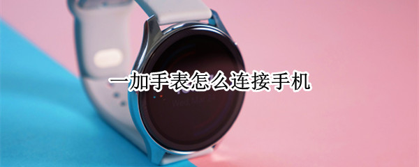 一加手表怎么连接手机 一加手表怎么连接手机蓝牙