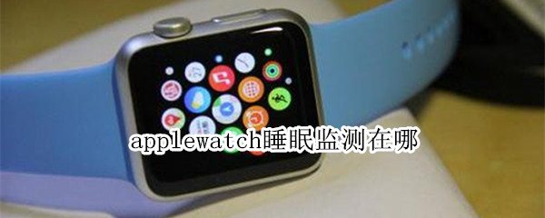 applewatch睡眠监测在哪 applewatch睡眠监测在哪打开