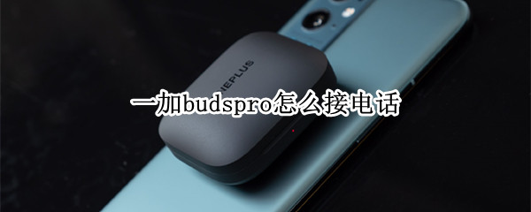 一加budspro怎么接电话 一加耳机buds怎么连别的手机