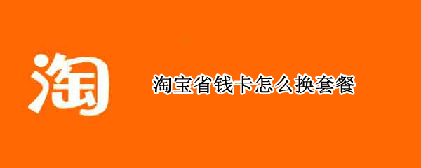 淘宝省钱卡怎么换套餐 淘宝省钱卡怎么换套餐优惠