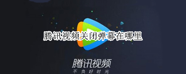 腾讯视频关闭弹幕在哪里（腾讯视频在哪取消弹幕）