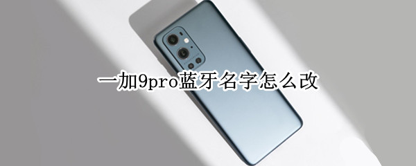 一加9pro蓝牙名字怎么改 一加9 蓝牙