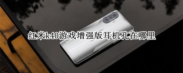 红米k40游戏增强版耳机孔在哪里（红米k40游戏增强版有耳机孔嘛）
