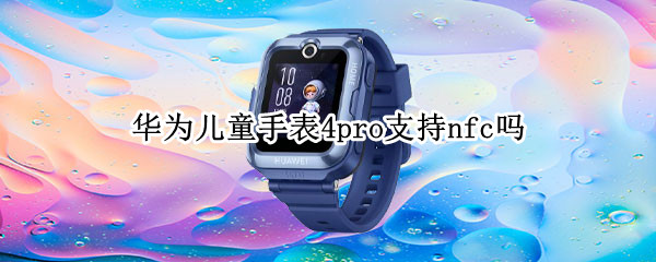 华为儿童手表4pro支持nfc吗（华为儿童手表有nfc吗）
