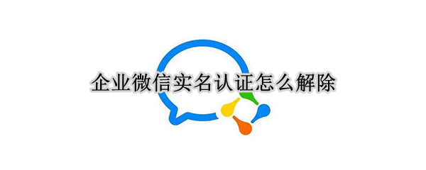 企业微信实名认证怎么解除 公司企业微信实名认证怎么解除