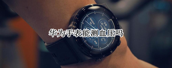 华为手表能测血压吗 华为手表测血压准确吗
