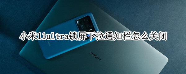 小米11ultra锁屏下拉通知栏怎么关闭（小米11ultra双击锁屏没反应）