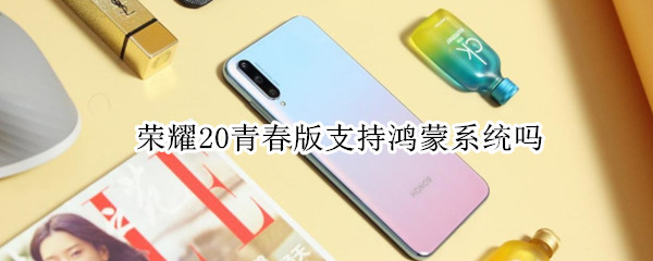 荣耀20青春版支持鸿蒙系统吗（荣耀20青春版能用鸿蒙系统吗）