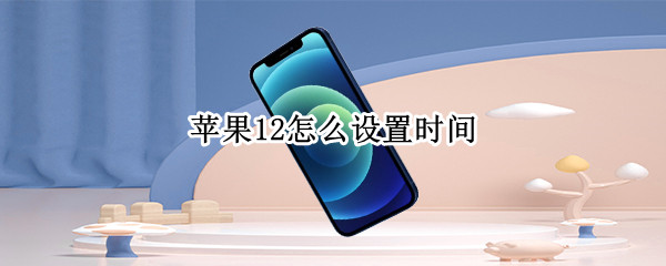 苹果12怎么设置时间 苹果12怎么设置时间24小时制