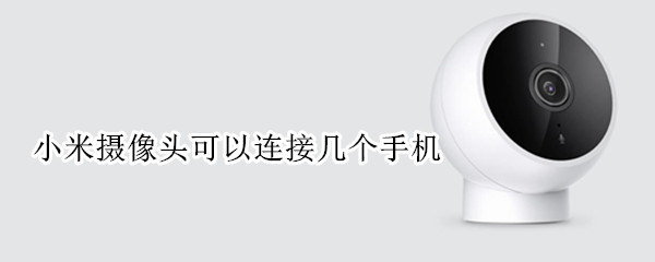 小米摄像头可以连接几个手机（小米摄像头可以连接几个手机远程）