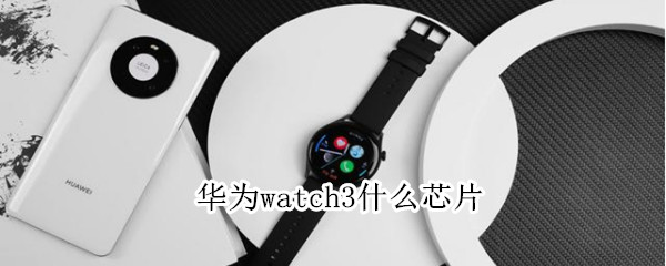 华为watch3什么芯片（华为 watch3 芯片）
