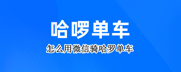 怎么用微信骑哈罗单车 哈罗单车用微信可以骑吗
