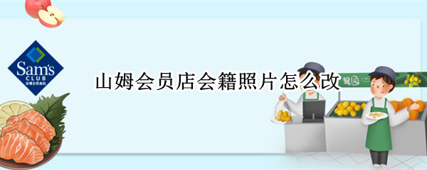 山姆会员店会籍照片怎么改 山姆会员店会籍照片怎么改回来