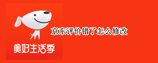京东评价错了怎么修改 京东评价错了怎么修改啊