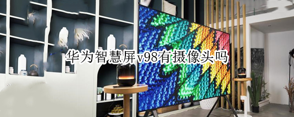 华为智慧屏v98有摄像头吗（华为智慧屏v98怎么样）