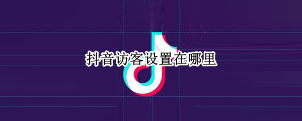 抖音访客设置在哪里 抖音访客设置在哪里关闭