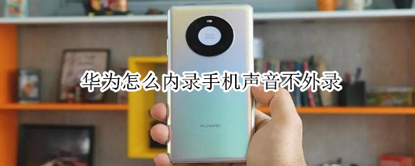 华为怎么内录手机声音不外录 华为不能内录声音