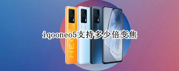 iqooneo5支持多少倍变焦 iqooneo5支持几倍变焦