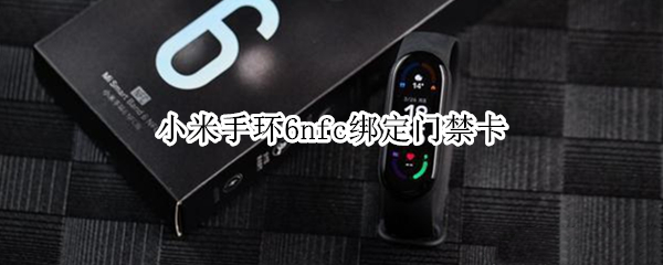 小米手环6nfc绑定门禁卡（小米手环6nfc绑定门禁卡说是加密）