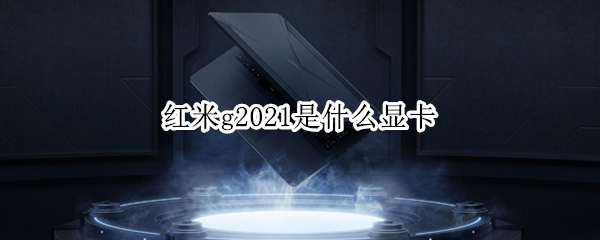 红米g2021是什么显卡 红米g2021显卡多少w