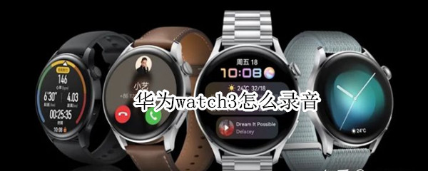 华为watch3怎么录音 华为watch3录音导出