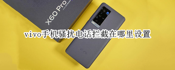 vivo手机骚扰电话拦截在哪里设置 vivo手机设置骚扰电话拦截