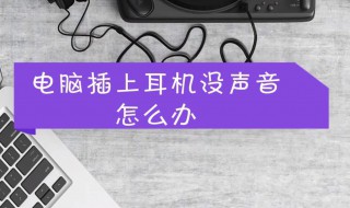 电脑插入耳机没声音（电脑主机插上耳机没有声音怎么办）