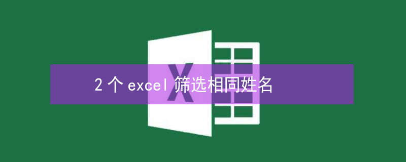 2个excel筛选相同姓名 2个excel筛选相同姓名的办法有几种?