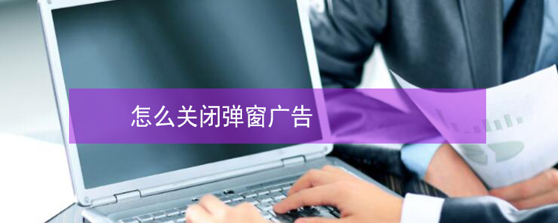 怎么关闭弹窗广告（台式电脑怎么关闭弹窗广告）