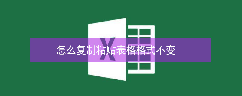 怎么复制粘贴表格格式不变 怎么复制粘贴表格格式不变快捷键