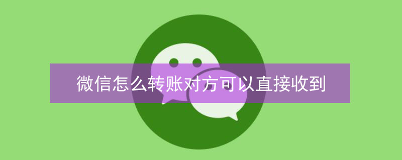 微信怎么转账对方可以直接收到（微信怎么转账对方无需收款）