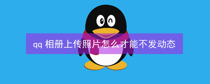 qq相册上传照片怎么才能不发动态 qq相册上传照片怎么可以不发动态