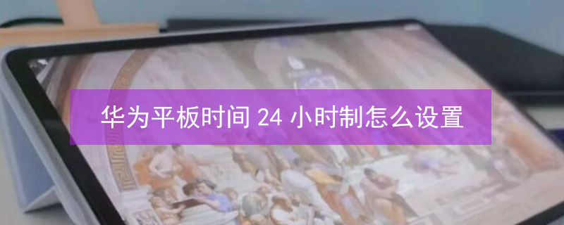 华为平板时间24小时制怎么设置（华为平板时间24小时制怎么设置到桌面）