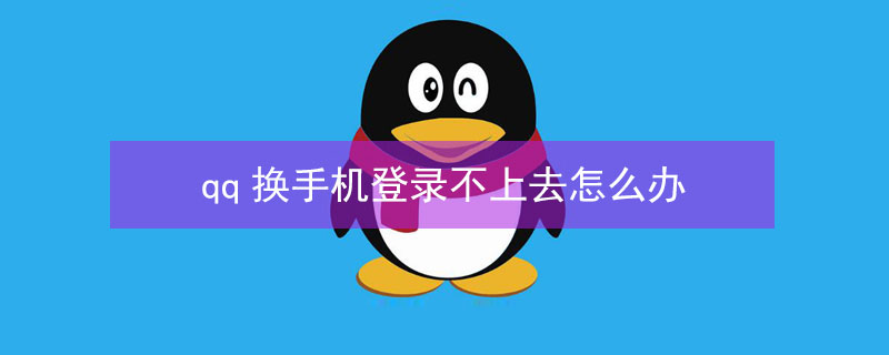 qq换手机登录不上去怎么办（qq换手机登录不上去怎么办呢）