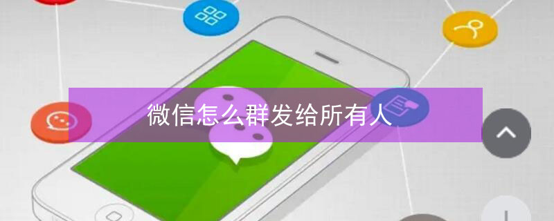 微信怎么群发给所有人（微信怎么群发给所有人不建群）