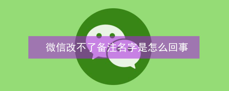 微信改不了备注名字是怎么回事（微信改不了备注名字是怎么回事儿）