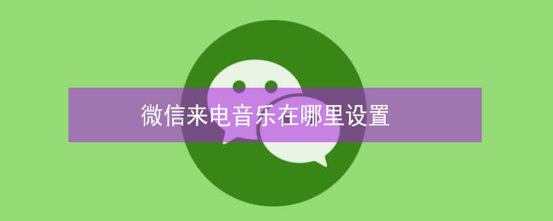 微信来电音乐在哪里设置（微信来电音乐在哪里设置自定义）