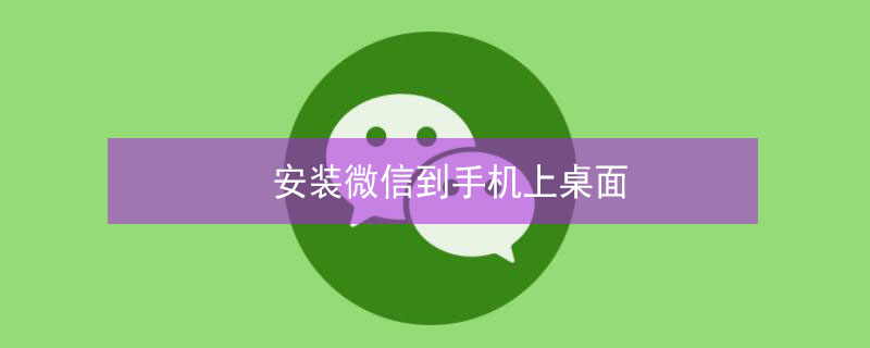 安装微信到手机上桌面 安装微信到手机上桌面安装一下微信怎么办