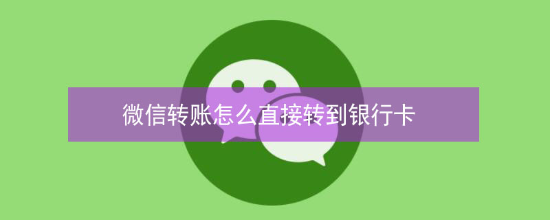 微信转账怎么直接转到银行卡 微信转账怎么直接转到银行卡里
