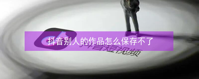 抖音别人的作品怎么保存不了（抖音别人的作品怎么保存不了有其他办法吗）
