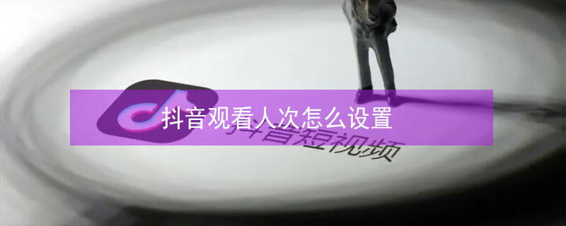 抖音观看人次怎么设置 抖音怎么设置观看的人多